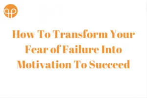 How To Transform Your Fear of Failure Into Motivation To Succeed